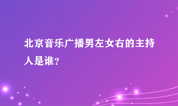 北京音乐广播男左女右的主持人是谁？