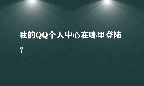 我的QQ个人中心在哪里登陆？