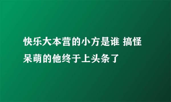 快乐大本营的小方是谁 搞怪呆萌的他终于上头条了