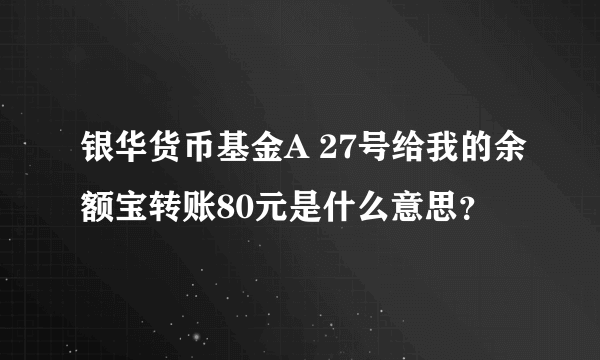 银华货币基金A 27号给我的余额宝转账80元是什么意思？