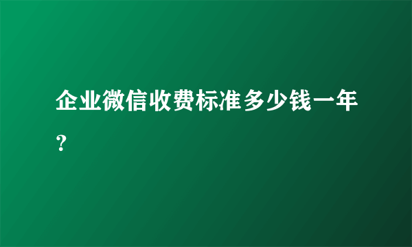 企业微信收费标准多少钱一年？