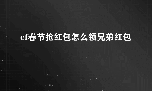 cf春节抢红包怎么领兄弟红包