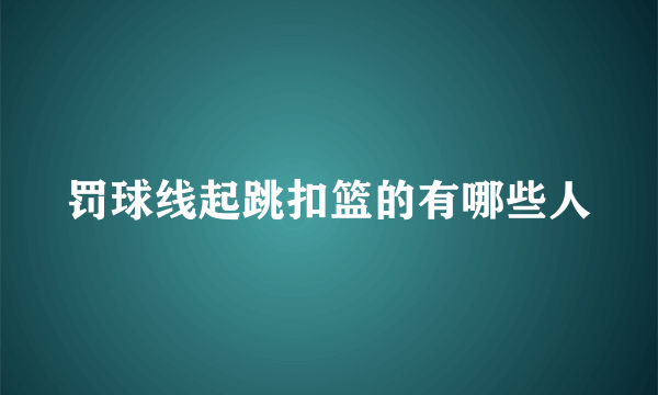 罚球线起跳扣篮的有哪些人