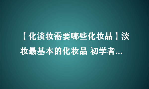 【化淡妆需要哪些化妆品】淡妆最基本的化妆品 初学者化淡妆必备品