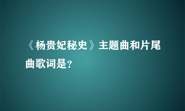 《杨贵妃秘史》主题曲和片尾曲歌词是？