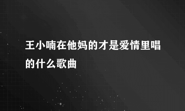 王小喃在他妈的才是爱情里唱的什么歌曲