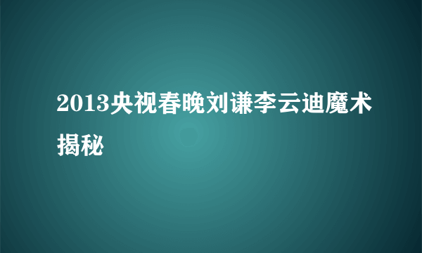 2013央视春晚刘谦李云迪魔术揭秘