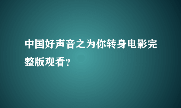 中国好声音之为你转身电影完整版观看？