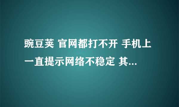 豌豆荚 官网都打不开 手机上一直提示网络不稳定 其他应用网络都很好，怎么回事啊。