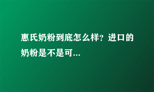 惠氏奶粉到底怎么样？进口的奶粉是不是可...