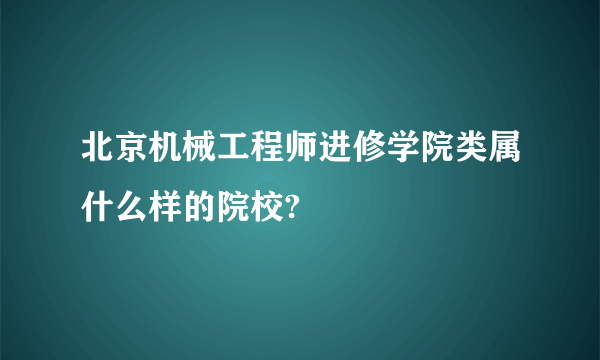 北京机械工程师进修学院类属什么样的院校?