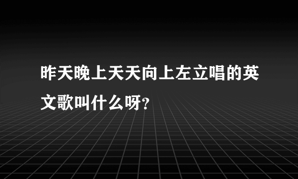 昨天晚上天天向上左立唱的英文歌叫什么呀？