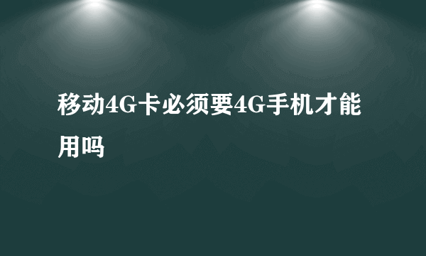 移动4G卡必须要4G手机才能用吗