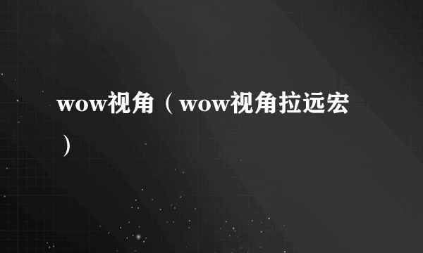 wow视角（wow视角拉远宏）