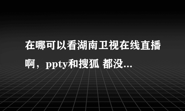 在哪可以看湖南卫视在线直播啊，ppty和搜狐 都没有了 为什么啊