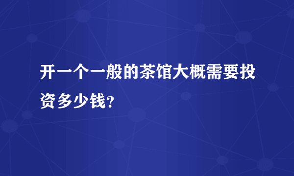 开一个一般的茶馆大概需要投资多少钱？