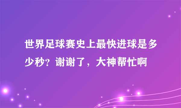 世界足球赛史上最快进球是多少秒？谢谢了，大神帮忙啊