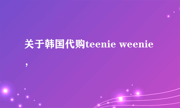 关于韩国代购teenie weenie，