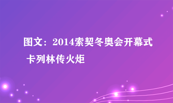 图文：2014索契冬奥会开幕式 卡列林传火炬