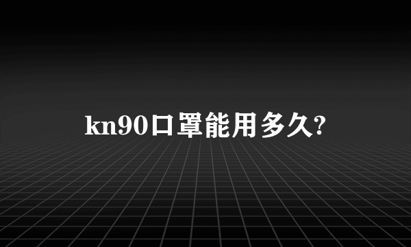 kn90口罩能用多久?