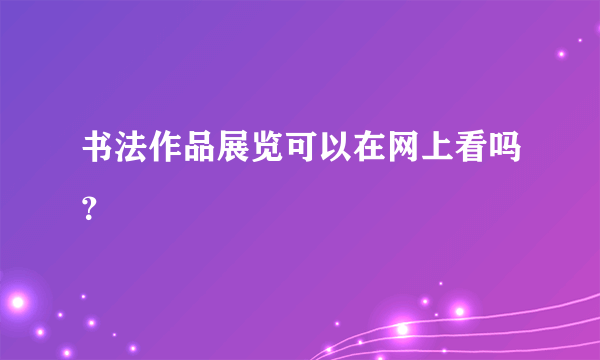 书法作品展览可以在网上看吗？