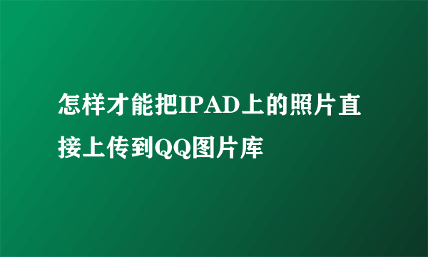 怎样才能把IPAD上的照片直接上传到QQ图片库