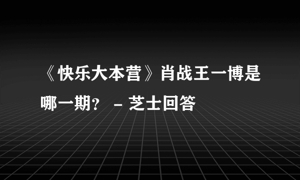 《快乐大本营》肖战王一博是哪一期？ - 芝士回答