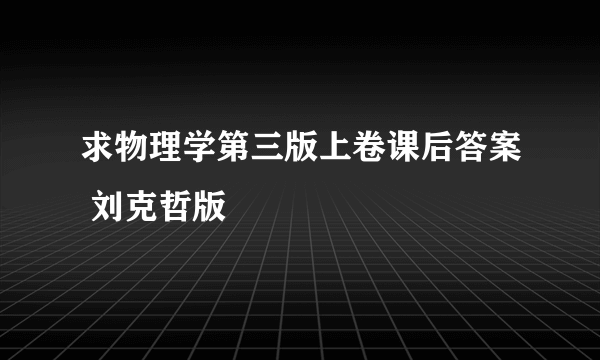 求物理学第三版上卷课后答案 刘克哲版