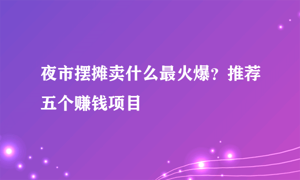 夜市摆摊卖什么最火爆？推荐五个赚钱项目