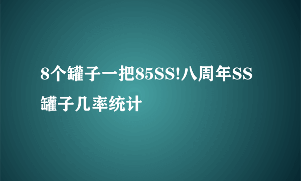 8个罐子一把85SS!八周年SS罐子几率统计