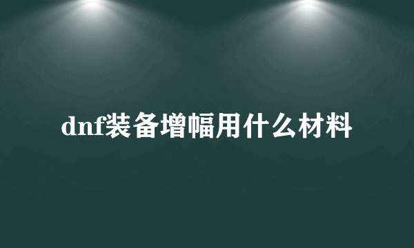 dnf装备增幅用什么材料