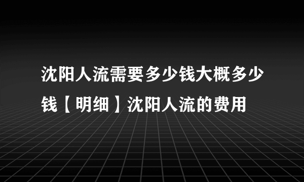 沈阳人流需要多少钱大概多少钱【明细】沈阳人流的费用