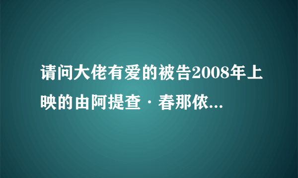 请问大佬有爱的被告2008年上映的由阿提查·春那侬主演的高清视频在线观看资源吗