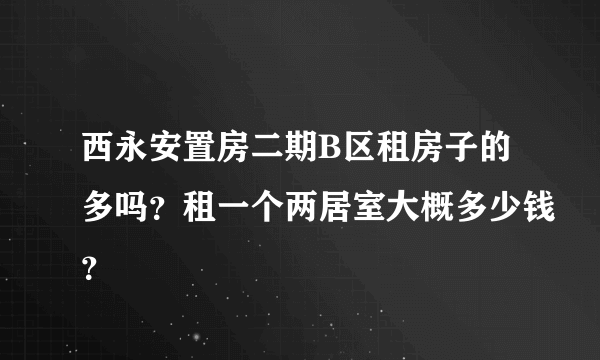 西永安置房二期B区租房子的多吗？租一个两居室大概多少钱？