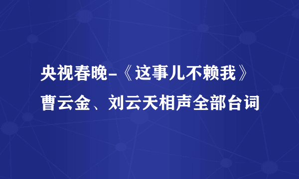 央视春晚-《这事儿不赖我》曹云金、刘云天相声全部台词