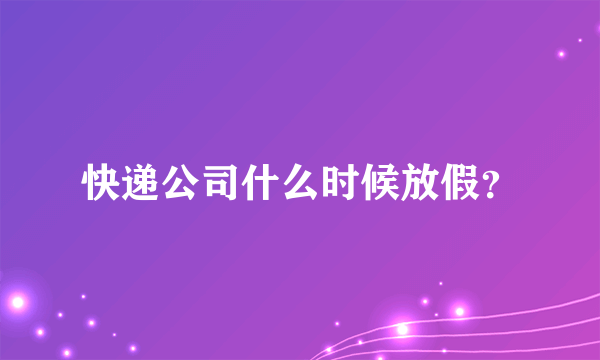 快递公司什么时候放假？