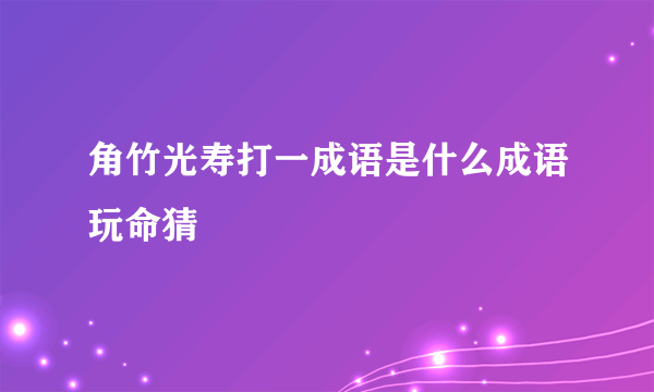 角竹光寿打一成语是什么成语玩命猜