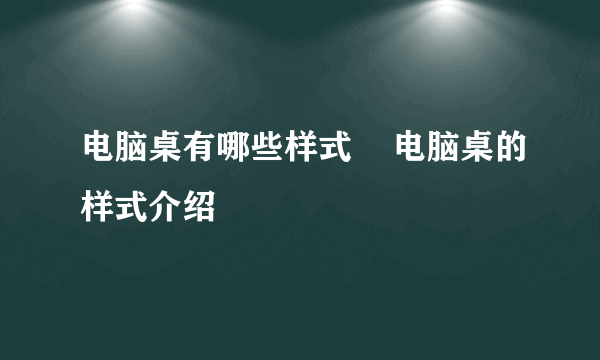 电脑桌有哪些样式    电脑桌的样式介绍