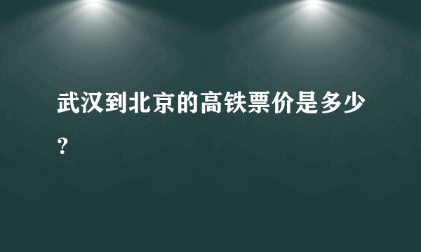 武汉到北京的高铁票价是多少？