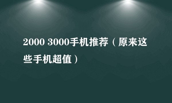 2000 3000手机推荐（原来这些手机超值）