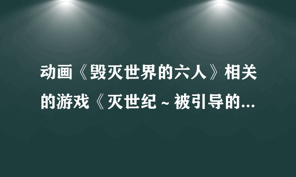 动画《毁灭世界的六人》相关的游戏《灭世纪～被引导的意志》哪里可以下载