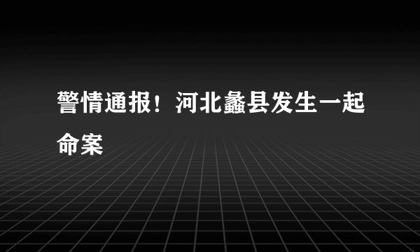 警情通报！河北蠡县发生一起命案