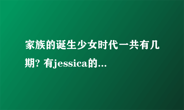 家族的诞生少女时代一共有几期? 有jessica的是哪几期?