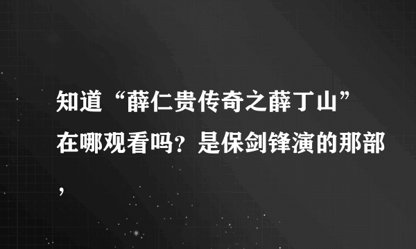 知道“薛仁贵传奇之薛丁山”在哪观看吗？是保剑锋演的那部，