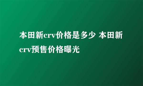 本田新crv价格是多少 本田新crv预售价格曝光