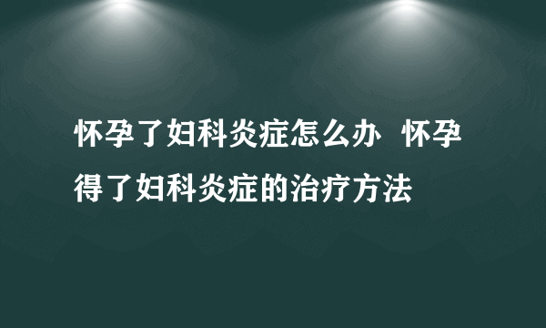 怀孕了妇科炎症怎么办  怀孕得了妇科炎症的治疗方法