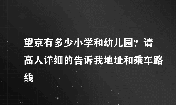 望京有多少小学和幼儿园？请高人详细的告诉我地址和乘车路线