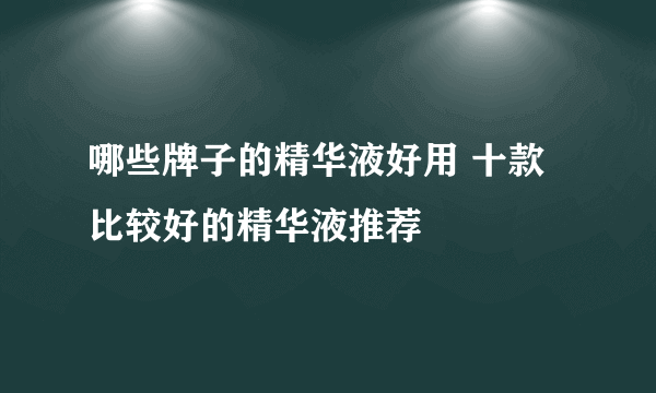 哪些牌子的精华液好用 十款比较好的精华液推荐