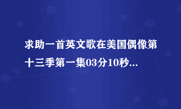 求助一首英文歌在美国偶像第十三季第一集03分10秒开始。谁知道叫什么，是谁唱的，谢谢