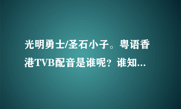 光明勇士/圣石小子。粤语香港TVB配音是谁呢？谁知道的告诉下。。！！！谢谢